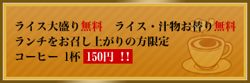 ライス大盛り無料　ライス・汁物お替り無料 ランチをお召し上がりの方限定
コーヒー1杯150円!!