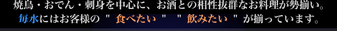 焼鳥・おでん・刺身を中心に、お酒との相性抜群なお料理が勢揃い。毎水にはお客様の「食べたい」「飲みたい」が揃っています。